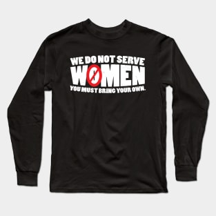 We Do Not Serve Women You Must Bring Your Own Long Sleeve T-Shirt